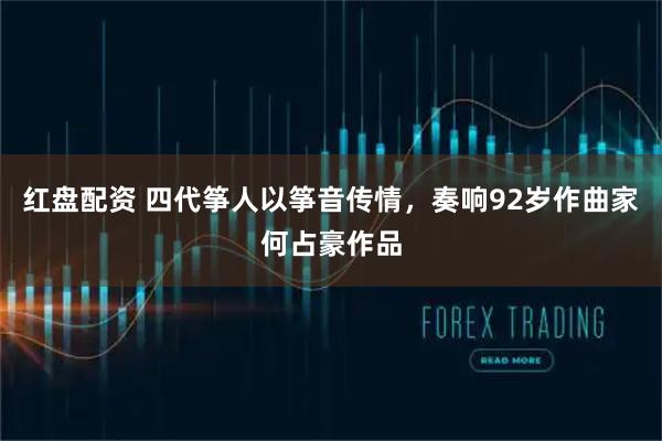 红盘配资 四代筝人以筝音传情,奏响92岁作曲家何占豪作品