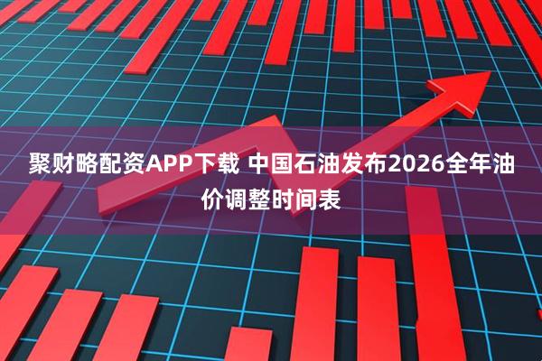 聚财略配资APP下载 中国石油发布2026全年油价调整时间表