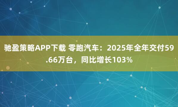 驰盈策略APP下载 零跑汽车：2025年全年交付59.66万台，同比增长103%