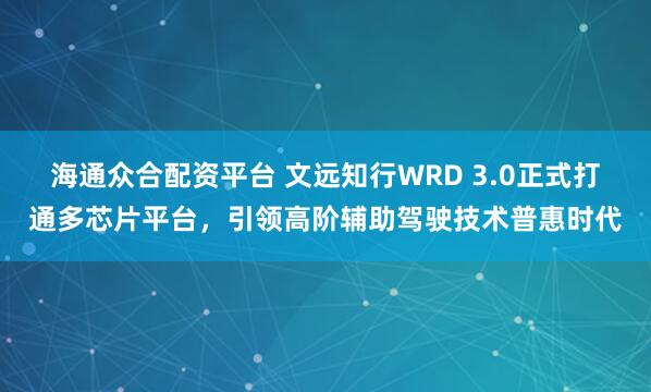 海通众合配资平台 文远知行WRD 3.0正式打通多芯片平台，引领高阶辅助驾驶技术普惠时代