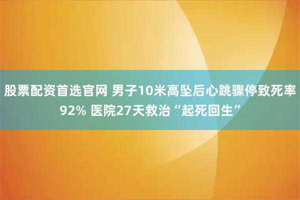 股票配资首选官网 男子10米高坠后心跳骤停致死率92% 医院27天救治“起死回生”