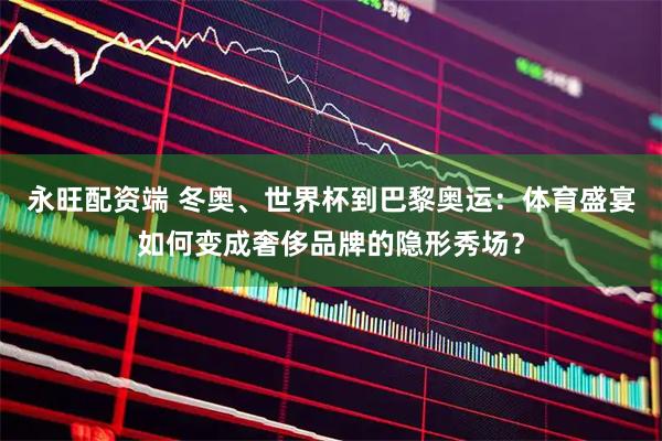 永旺配资端 冬奥、世界杯到巴黎奥运：体育盛宴如何变成奢侈品牌的隐形秀场？