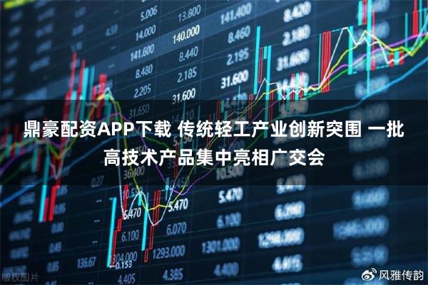 鼎豪配资APP下载 传统轻工产业创新突围 一批高技术产品集中亮相广交会